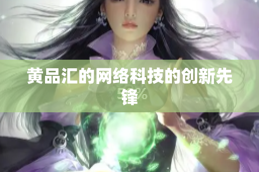 黄品汇的网络科技的创新先锋