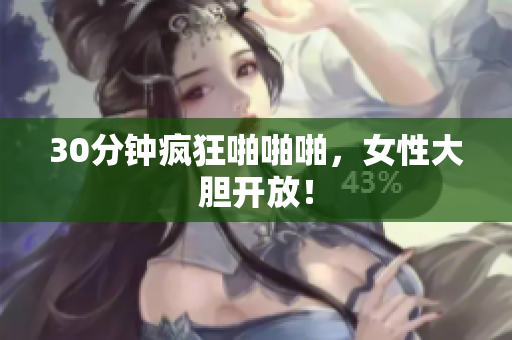 30分钟疯狂啪啪啪，女性大胆开放！