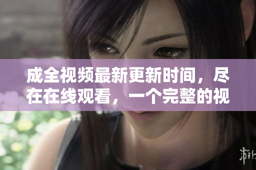 成全视频最新更新时间，尽在在线观看，一个完整的视频平台。