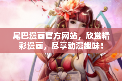 尾巴漫画官方网站，欣赏精彩漫画，尽享动漫趣味！