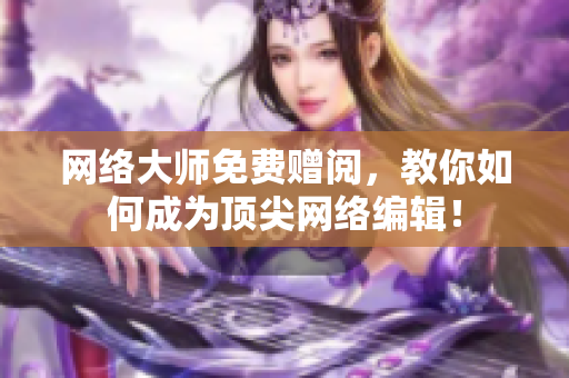 网络大师免费赠阅，教你如何成为顶尖网络编辑！