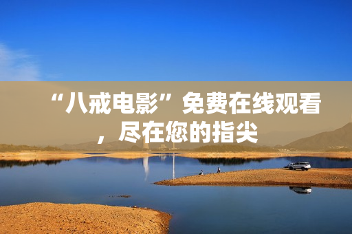 “八戒电影”免费在线观看，尽在您的指尖