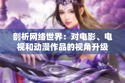 剖析网络世界：对电影、电视和动漫作品的视角升级