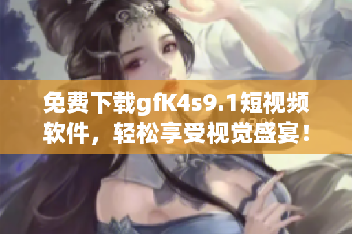 免费下载gfK4s9.1短视频软件，轻松享受视觉盛宴！