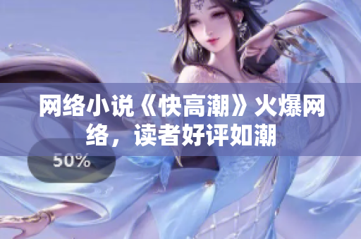 网络小说《快高潮》火爆网络，读者好评如潮