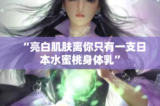 “亮白肌肤离你只有一支日本水蜜桃身体乳”