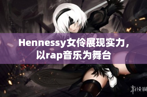 Hennessy女伶展现实力，以rap音乐为舞台
