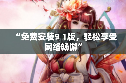 “免费安装9 1版，轻松享受网络畅游”