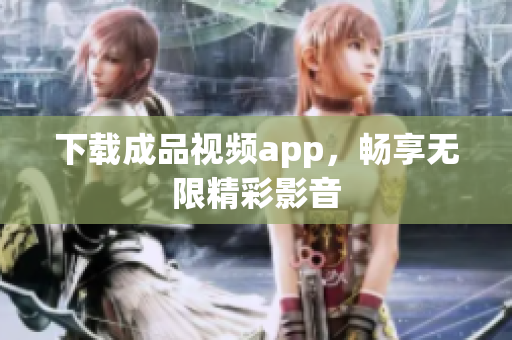 下载成品视频app，畅享无限精彩影音