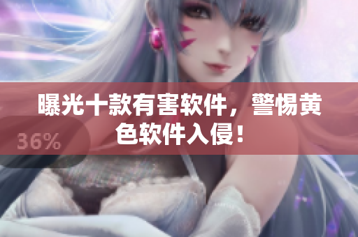 曝光十款有害软件，警惕黄色软件入侵！