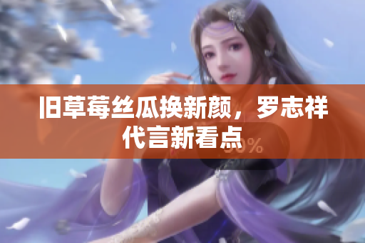 旧草莓丝瓜换新颜，罗志祥代言新看点