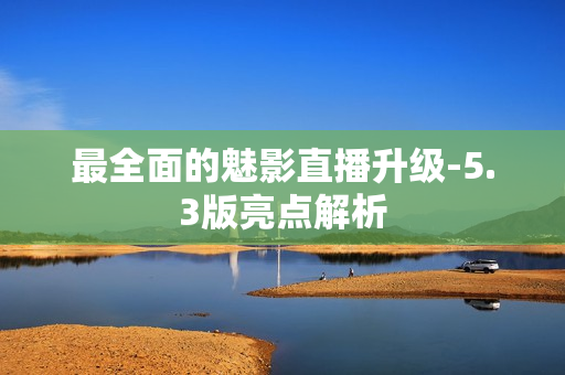 最全面的魅影直播升级-5.3版亮点解析