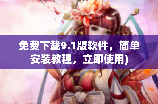 免费下载9.1版软件，简单安装教程，立即使用)