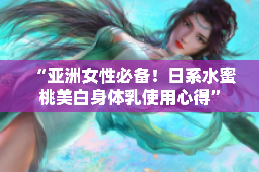 “亚洲女性必备！日系水蜜桃美白身体乳使用心得”