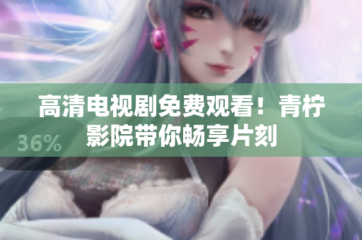 高清电视剧免费观看！青柠影院带你畅享片刻