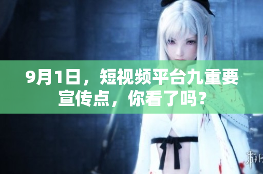 9月1日，短视频平台九重要宣传点，你看了吗？