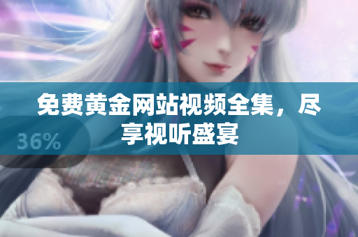 免费黄金网站视频全集，尽享视听盛宴