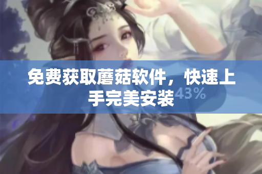 免费获取蘑菇软件，快速上手完美安装