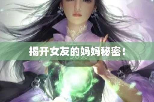 揭开女友的妈妈秘密！