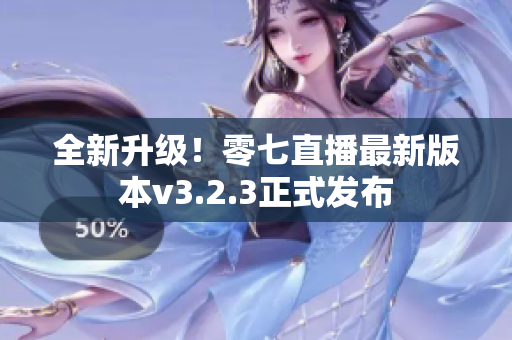 全新升级！零七直播最新版本v3.2.3正式发布