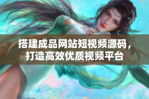 搭建成品网站短视频源码，打造高效优质视频平台