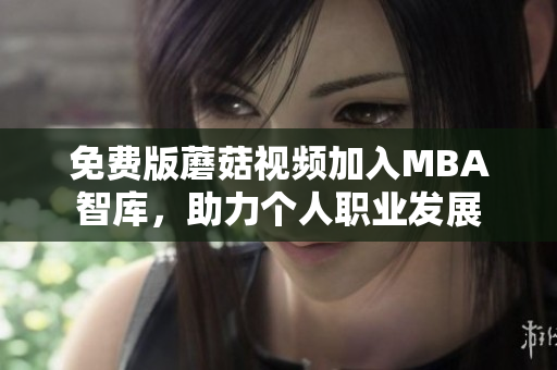 免费版蘑菇视频加入MBA智库，助力个人职业发展