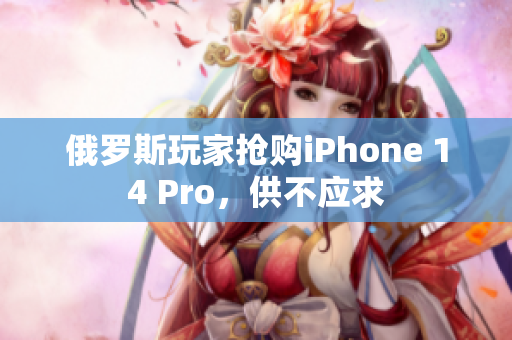俄罗斯玩家抢购iPhone 14 Pro，供不应求
