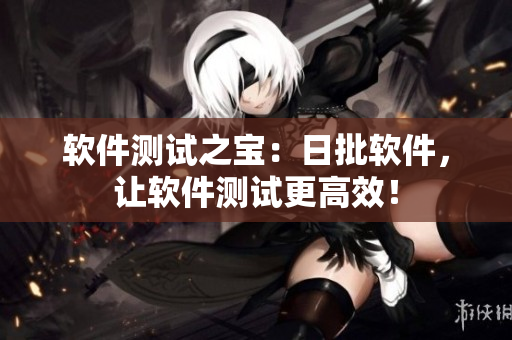 软件测试之宝：日批软件，让软件测试更高效！