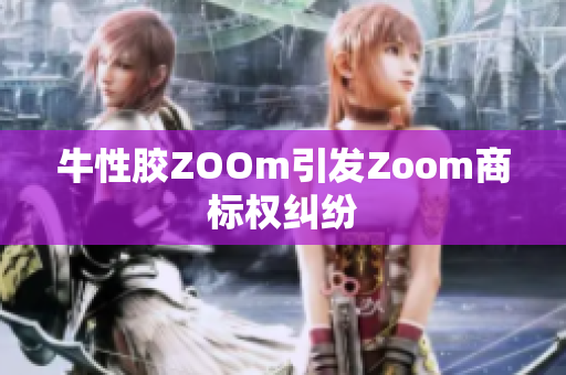 牛性胶ZOOm引发Zoom商标权纠纷