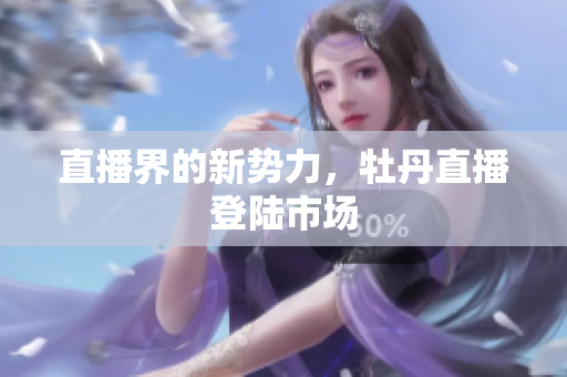 直播界的新势力，牡丹直播登陆市场