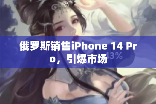 俄罗斯销售iPhone 14 Pro，引爆市场