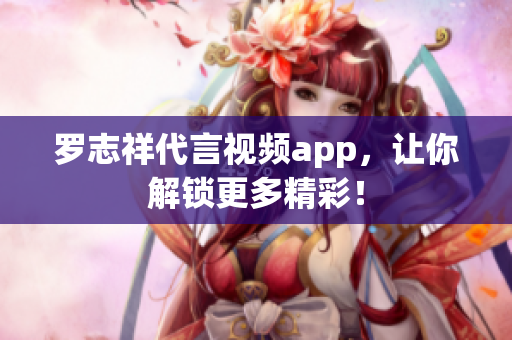 罗志祥代言视频app，让你解锁更多精彩！