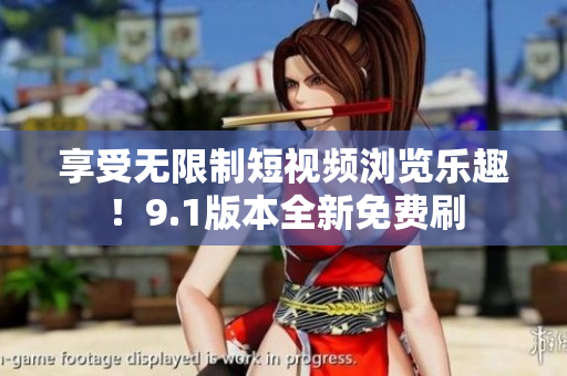 享受无限制短视频浏览乐趣！9.1版本全新免费刷