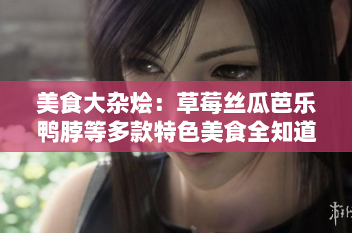美食大杂烩：草莓丝瓜芭乐鸭脖等多款特色美食全知道