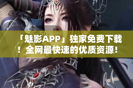 「魅影APP」独家免费下载！全网最快速的优质资源！