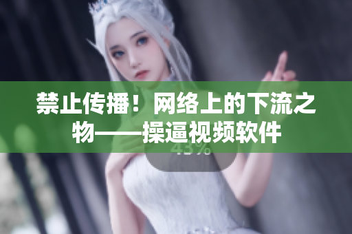 禁止传播！网络上的下流之物——操逼视频软件