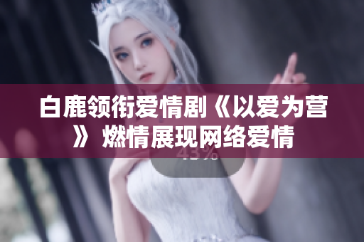 白鹿领衔爱情剧《以爱为营》 燃情展现网络爱情