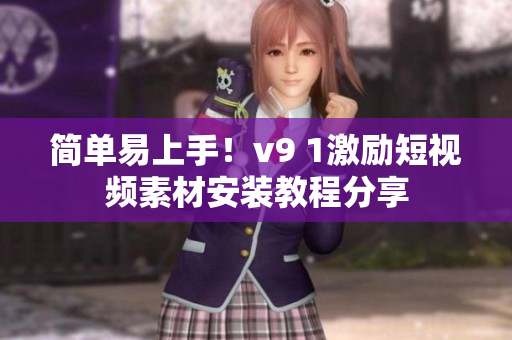 简单易上手！v9 1激励短视频素材安装教程分享