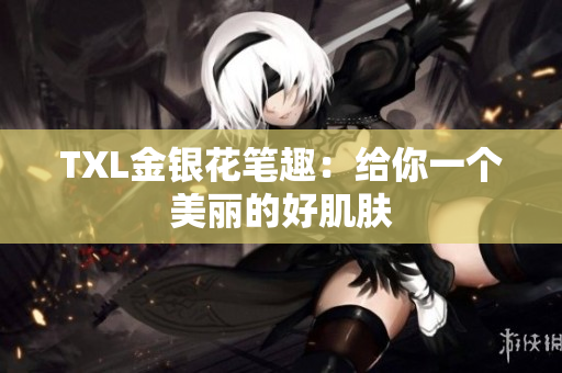 TXL金银花笔趣：给你一个美丽的好肌肤