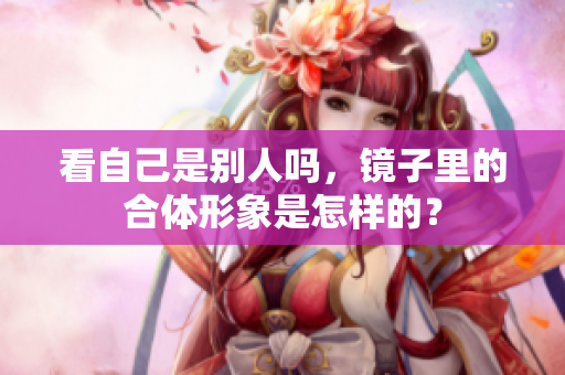 看自己是别人吗，镜子里的合体形象是怎样的？