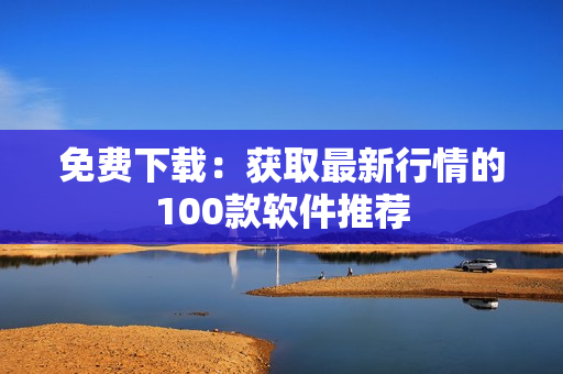 免费下载：获取最新行情的100款软件推荐