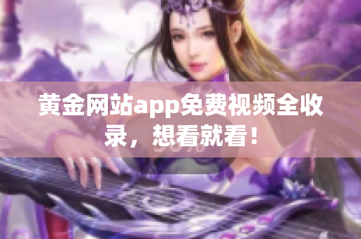 黄金网站app免费视频全收录，想看就看！