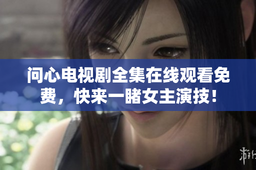 问心电视剧全集在线观看免费，快来一睹女主演技！