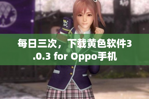 每日三次，下载黄色软件3.0.3 for Oppo手机