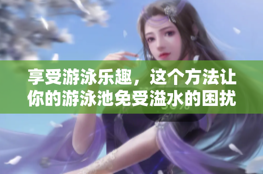 享受游泳乐趣，这个方法让你的游泳池免受溢水的困扰！