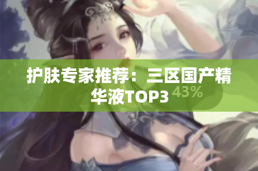 护肤专家推荐：三区国产精华液TOP3