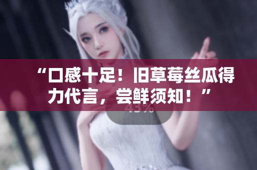 “口感十足！旧草莓丝瓜得力代言，尝鲜须知！”