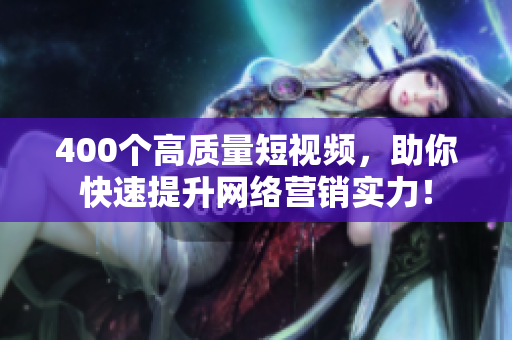 400个高质量短视频，助你快速提升网络营销实力！