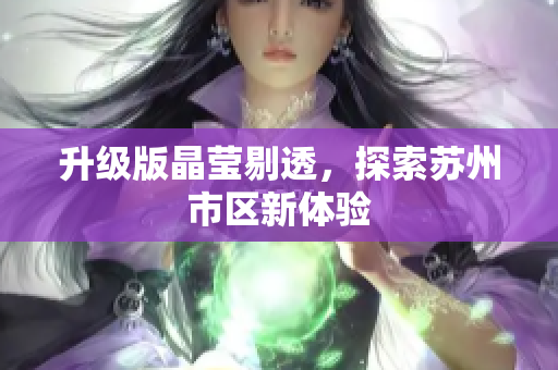 升级版晶莹剔透，探索苏州市区新体验