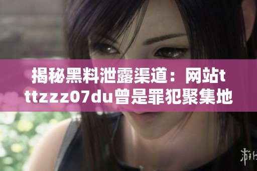 揭秘黑料泄露渠道：网站tttzzz07du曾是罪犯聚集地